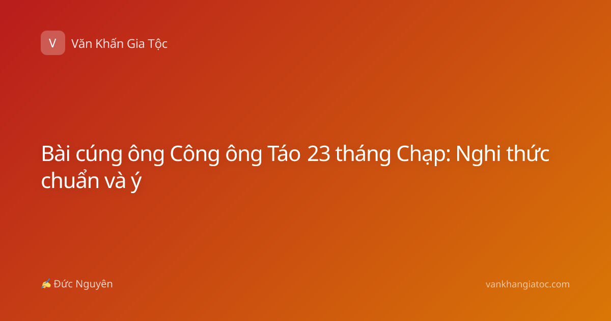 Bài cúng ông Công ông Táo 23 tháng Chạp: Nghi thức chuẩn và ý