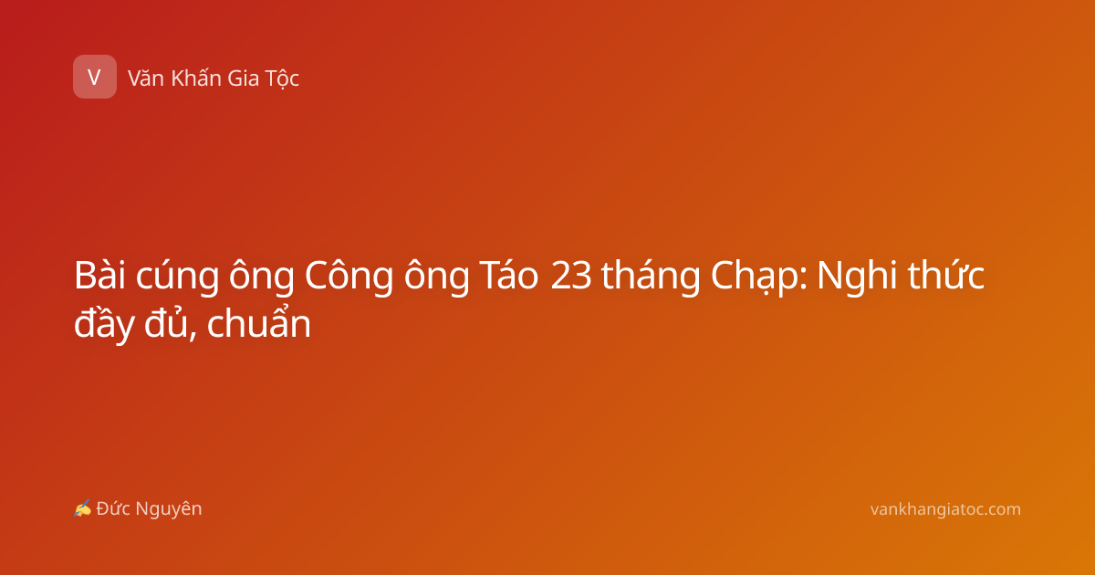 Bài cúng ông Công ông Táo 23 tháng Chạp: Nghi thức đầy đủ, chuẩn