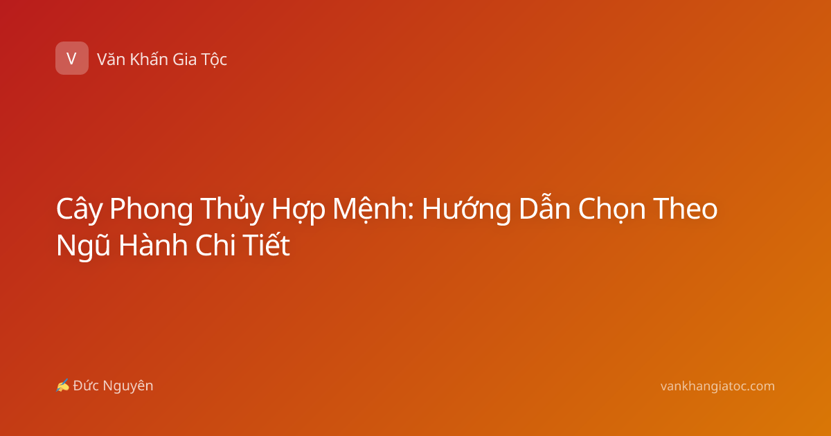 Cây Phong Thủy Hợp Mệnh: Hướng Dẫn Chọn Theo Ngũ Hành Chi Tiết