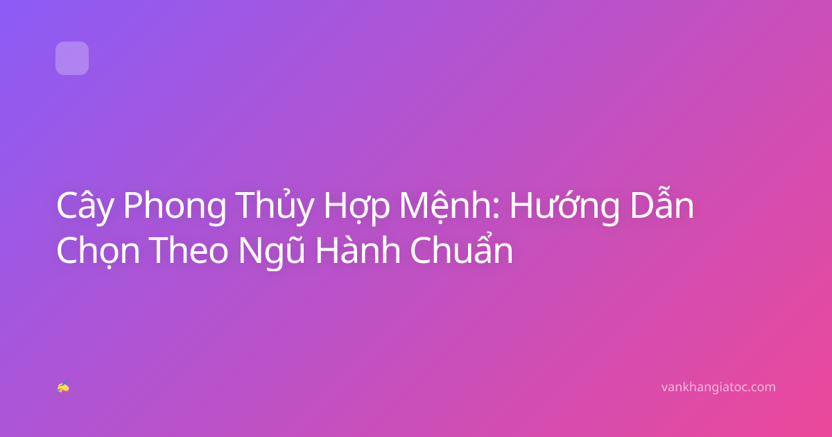 Cây Phong Thủy Hợp Mệnh: Hướng Dẫn Chọn Theo Ngũ Hành Chuẩn