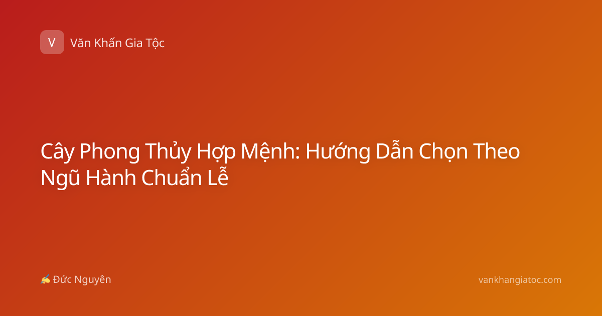 Cây Phong Thủy Hợp Mệnh: Hướng Dẫn Chọn Theo Ngũ Hành Chuẩn Lễ