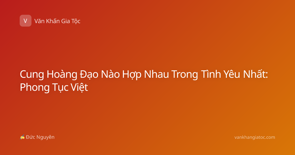 Cung Hoàng Đạo Nào Hợp Nhau Trong Tình Yêu Nhất: Phong Tục Việt