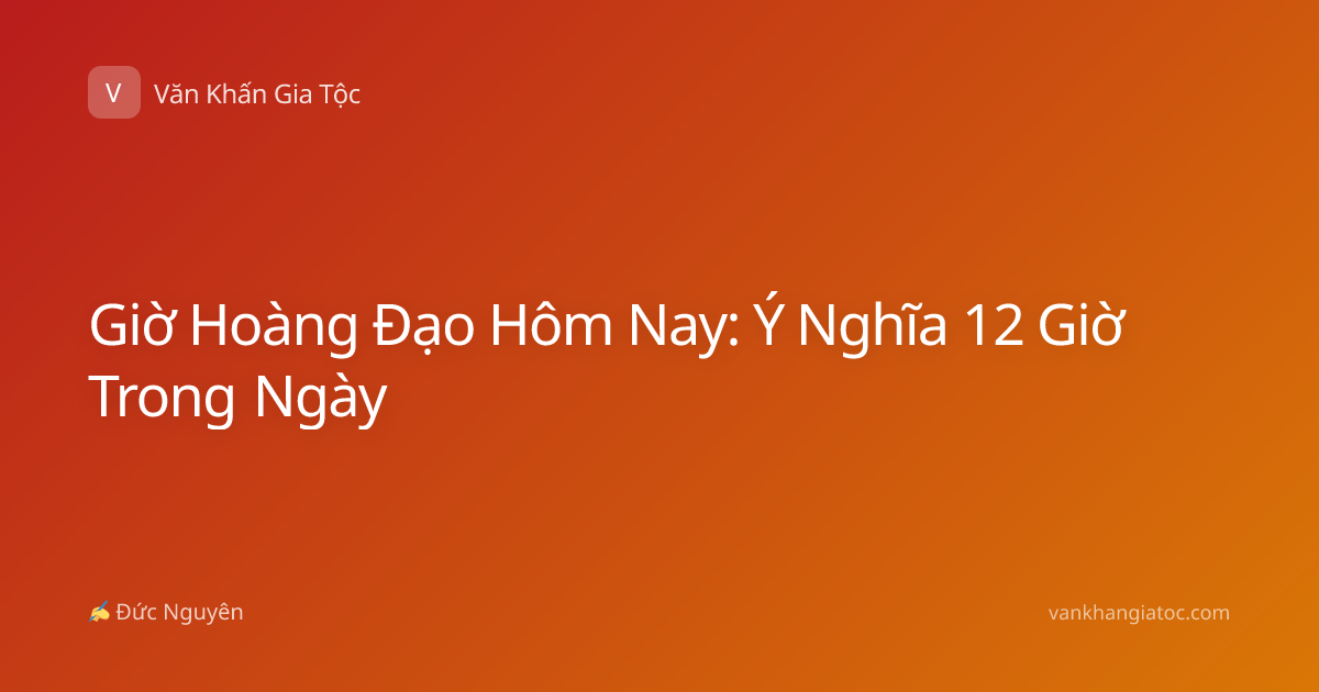 Giờ Hoàng Đạo Hôm Nay: Ý Nghĩa 12 Giờ Trong Ngày