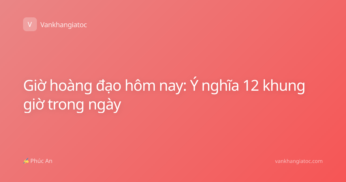 Giờ hoàng đạo hôm nay: Ý nghĩa 12 khung giờ trong ngày