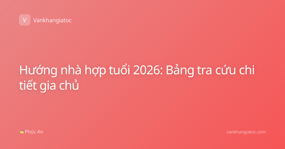 Hướng nhà hợp tuổi 2026: Bảng tra cứu chi tiết gia chủ
