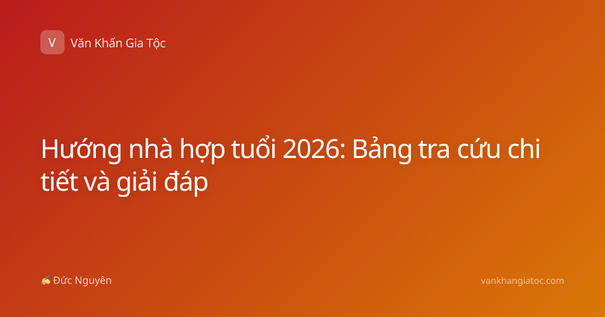 Hướng nhà hợp tuổi 2026: Bảng tra cứu chi tiết và giải đáp