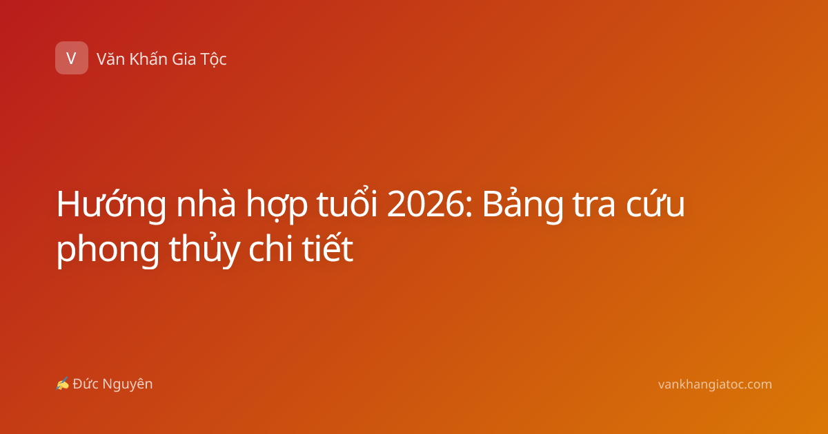 Hướng nhà hợp tuổi 2026: Bảng tra cứu phong thủy chi tiết