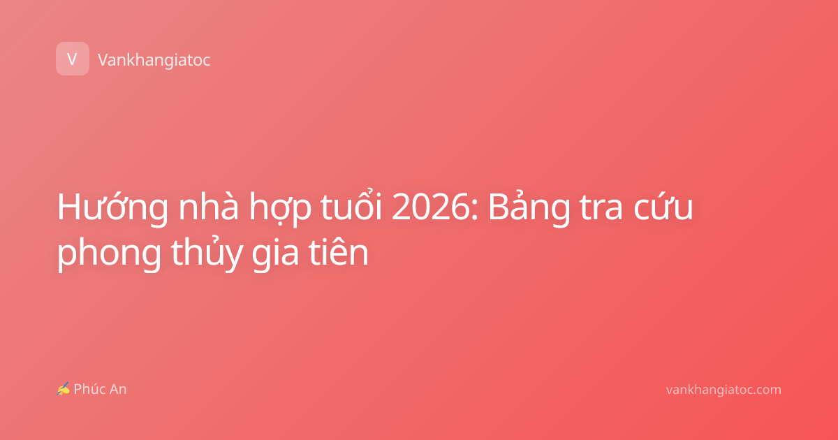 Hướng nhà hợp tuổi 2026: Bảng tra cứu phong thủy gia tiên