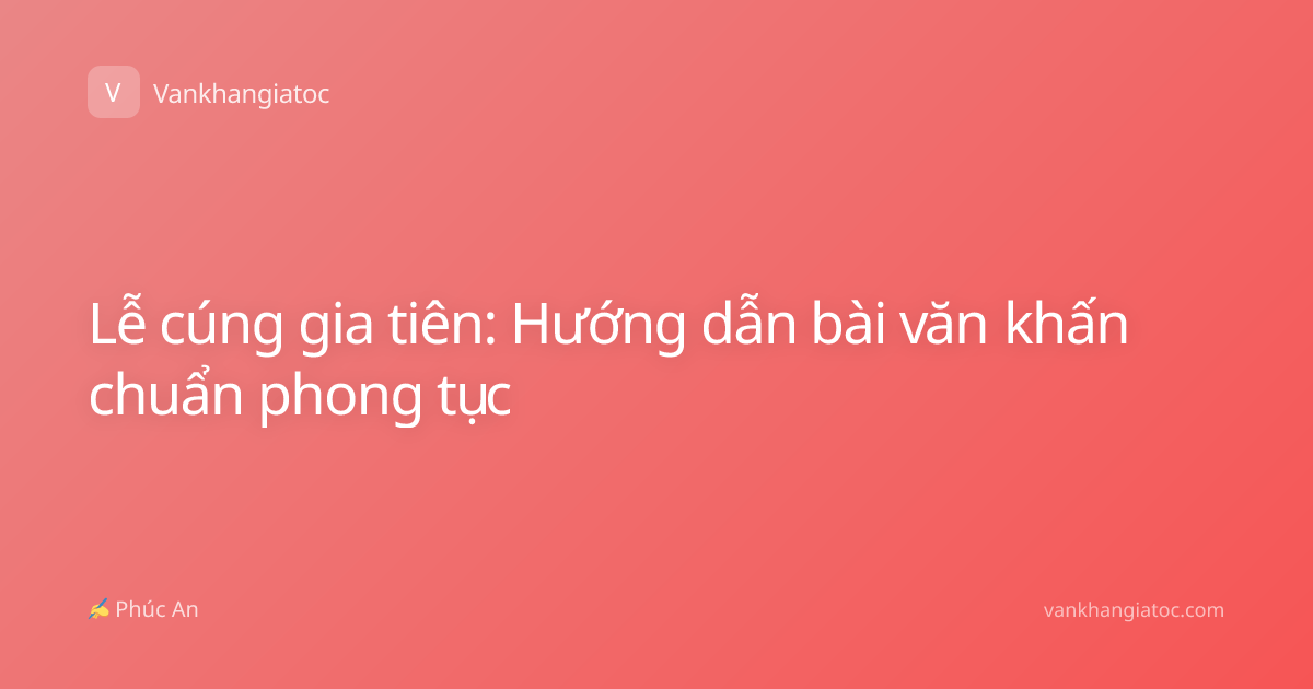 Lễ cúng gia tiên: Hướng dẫn bài văn khấn chuẩn phong tục