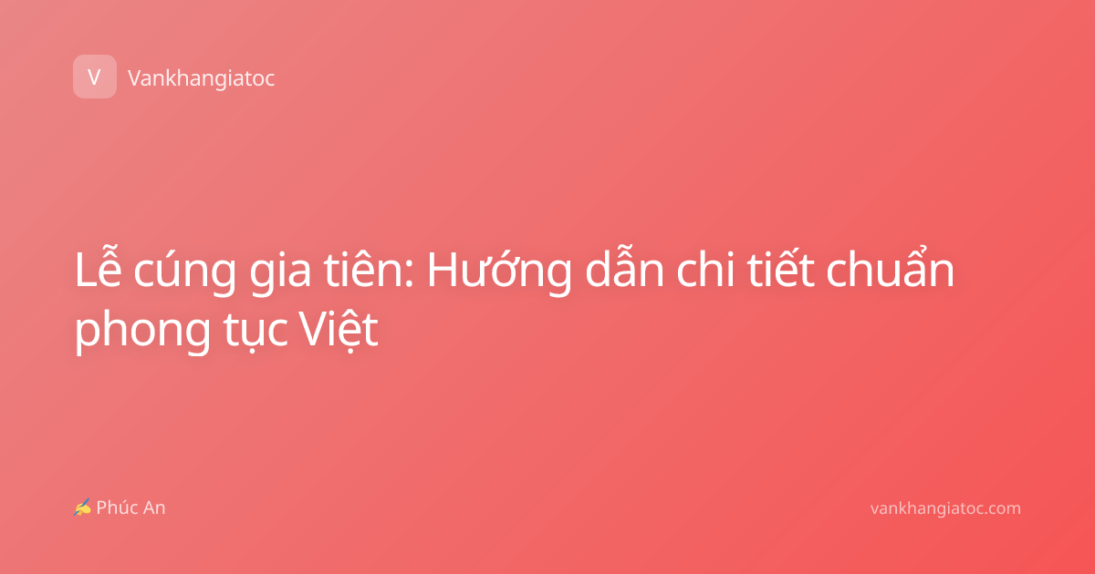 Lễ cúng gia tiên: Hướng dẫn chi tiết chuẩn phong tục Việt