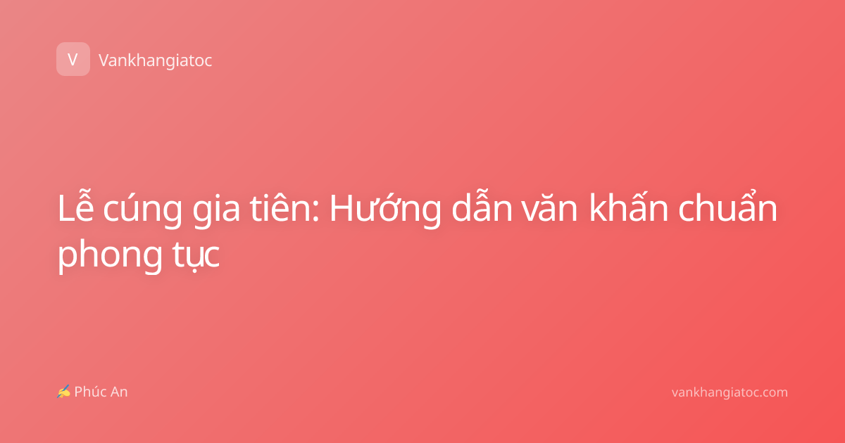 Lễ cúng gia tiên: Hướng dẫn văn khấn chuẩn phong tục
