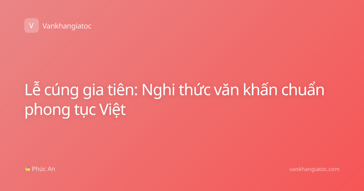 Lễ cúng gia tiên: Nghi thức văn khấn chuẩn phong tục Việt