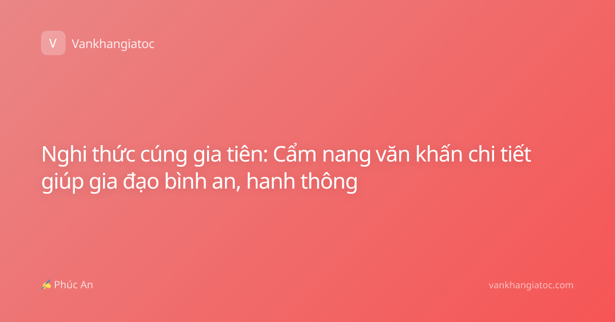 Nghi thức cúng gia tiên: Cẩm nang văn khấn chi tiết giúp gia đạo bình an, hanh thông