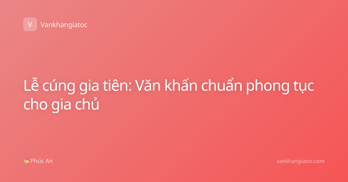 Lễ cúng gia tiên: Văn khấn chuẩn phong tục cho gia chủ