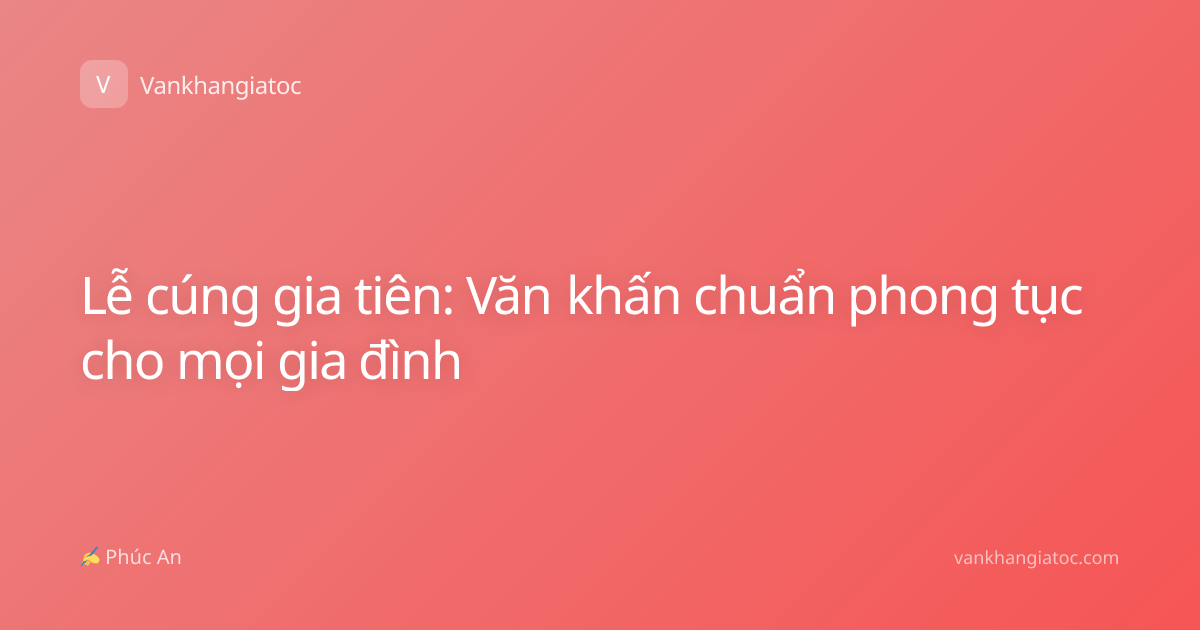 Lễ cúng gia tiên: Văn khấn chuẩn phong tục cho mọi gia đình