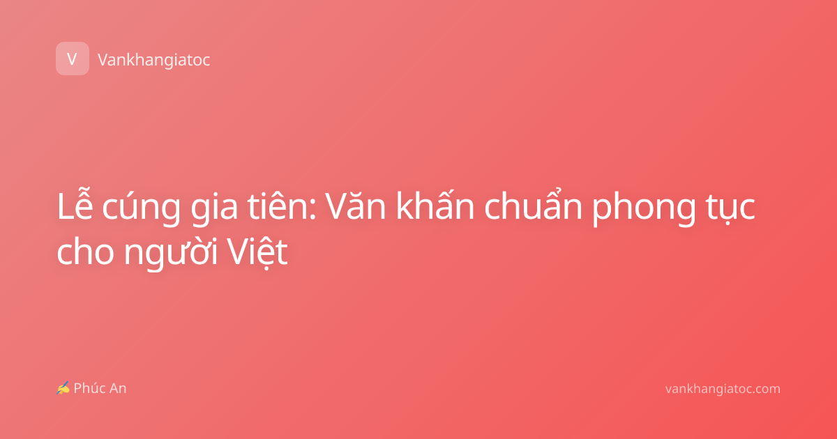 Lễ cúng gia tiên: Văn khấn chuẩn phong tục cho người Việt