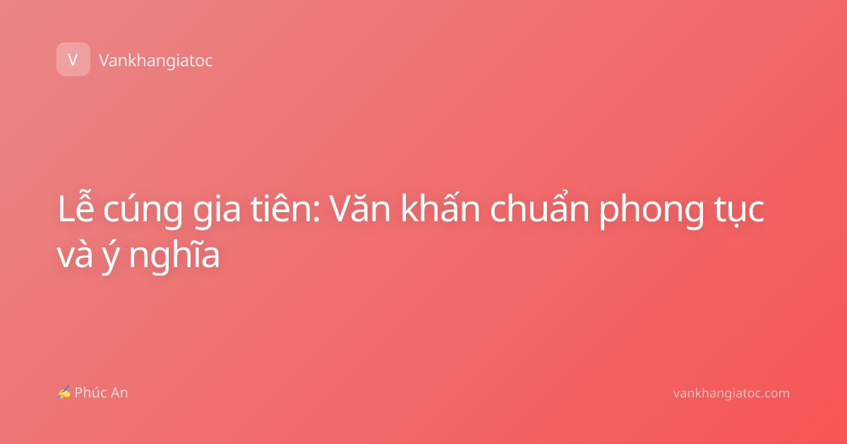 Lễ cúng gia tiên: Văn khấn chuẩn phong tục và ý nghĩa