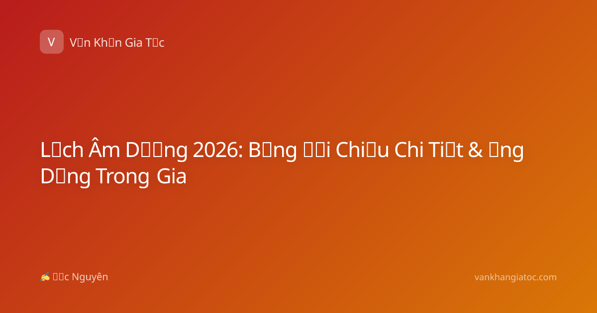 Lịch Âm Dương 2026: Bảng Đối Chiếu Chi Tiết & Ứng Dụng Trong Gia