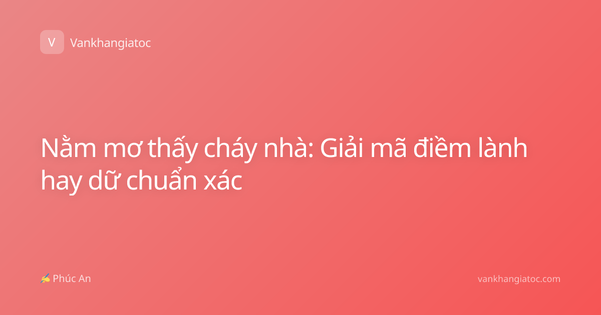 Nằm mơ thấy cháy nhà: Giải mã điềm lành hay dữ chuẩn xác