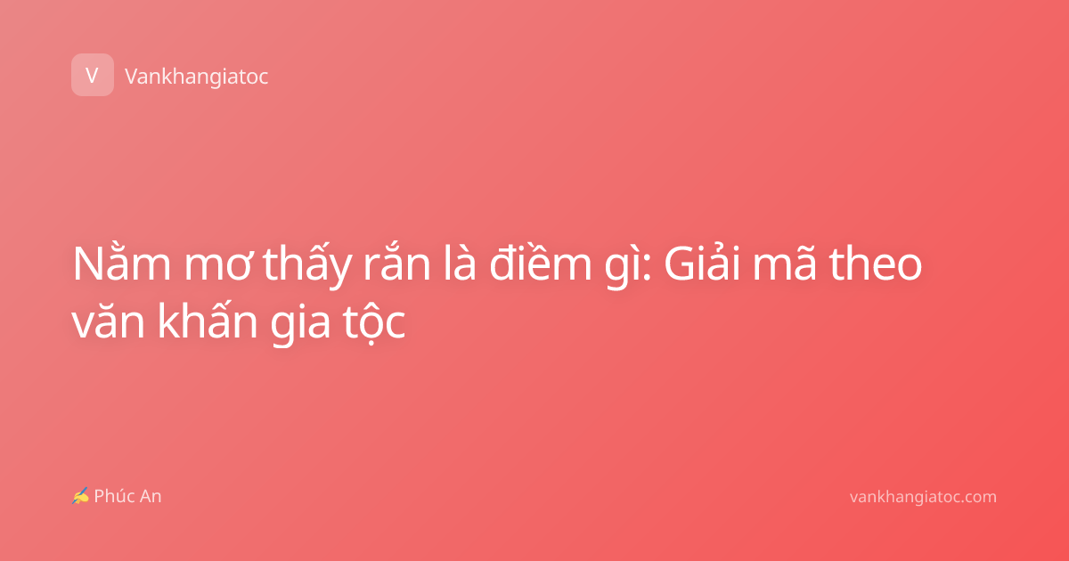 Nằm mơ thấy rắn là điềm gì: Giải mã theo văn khấn gia tộc