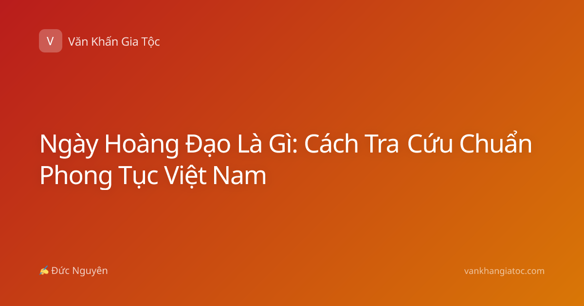 Ngày Hoàng Đạo Là Gì: Cách Tra Cứu Chuẩn Phong Tục Việt Nam