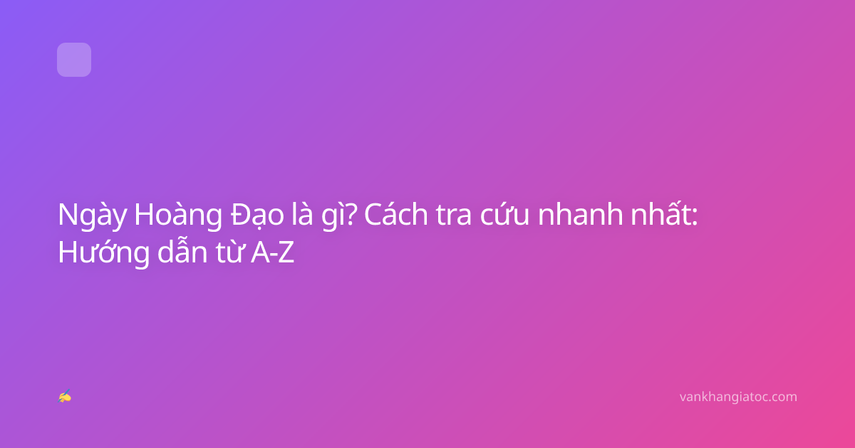 Ngày Hoàng Đạo là gì? Cách tra cứu nhanh nhất: Hướng dẫn từ A-Z