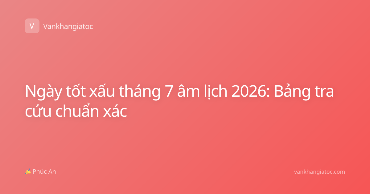 Ngày tốt xấu tháng 7 âm lịch 2026: Bảng tra cứu chuẩn xác