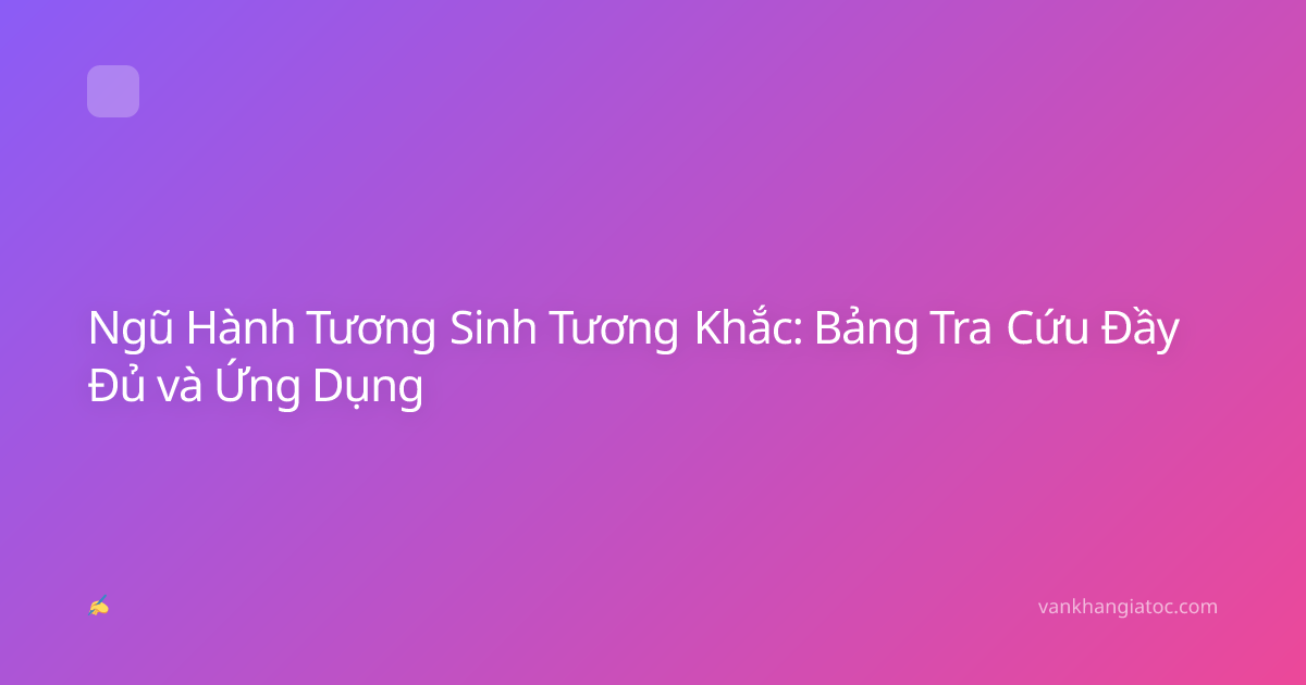Ngũ Hành Tương Sinh Tương Khắc: Bảng Tra Cứu Đầy Đủ và Ứng Dụng