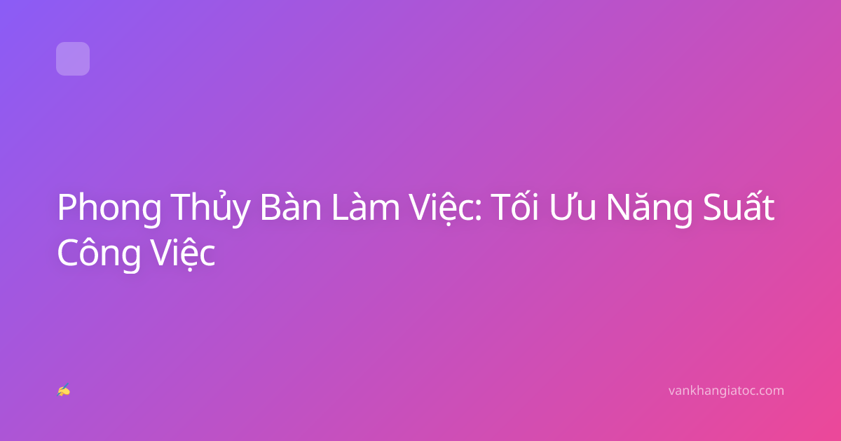 Phong Thủy Bàn Làm Việc: Tối Ưu Năng Suất Công Việc