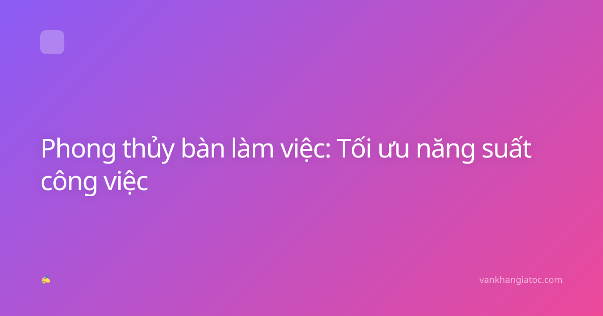 Phong thủy bàn làm việc: Tối ưu năng suất công việc