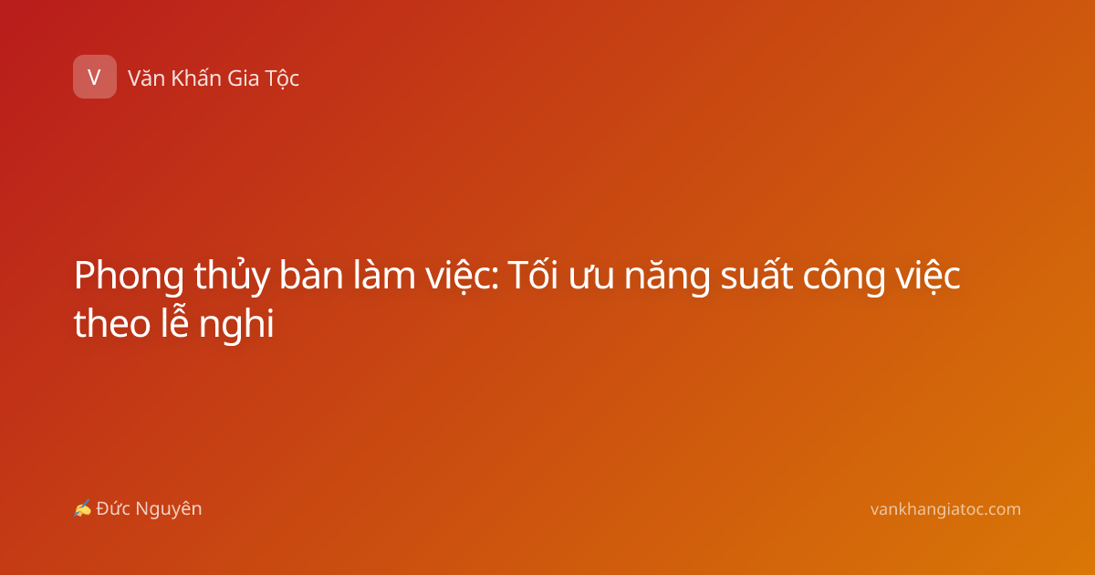Phong thủy bàn làm việc: Tối ưu năng suất công việc theo lễ nghi
