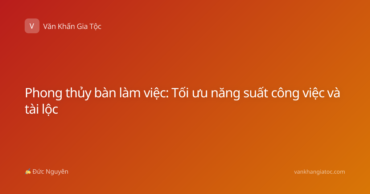 Phong thủy bàn làm việc: Tối ưu năng suất công việc và tài lộc