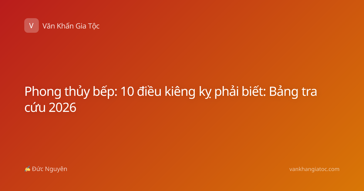Phong thủy bếp: 10 điều kiêng kỵ phải biết: Bảng tra cứu 2026