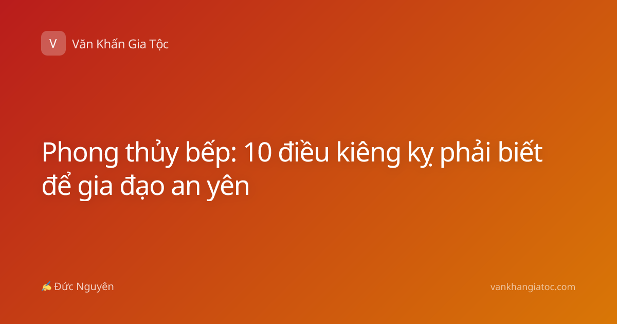 Phong thủy bếp: 10 điều kiêng kỵ phải biết để gia đạo an yên