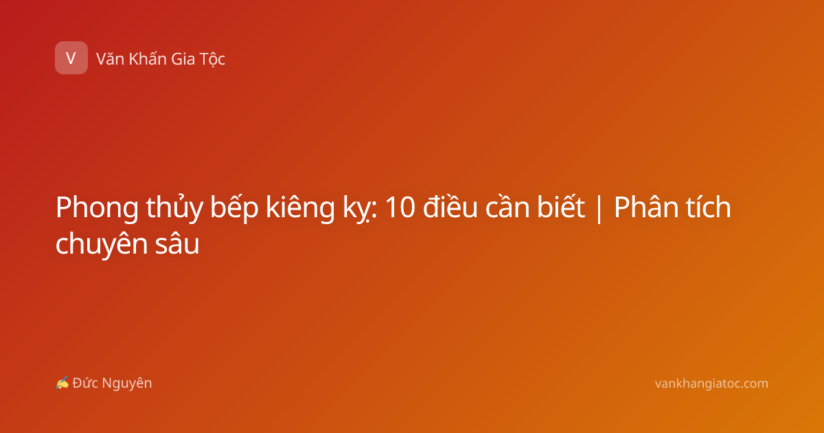 Phong thủy bếp kiêng kỵ: 10 điều cần biết | Phân tích chuyên sâu