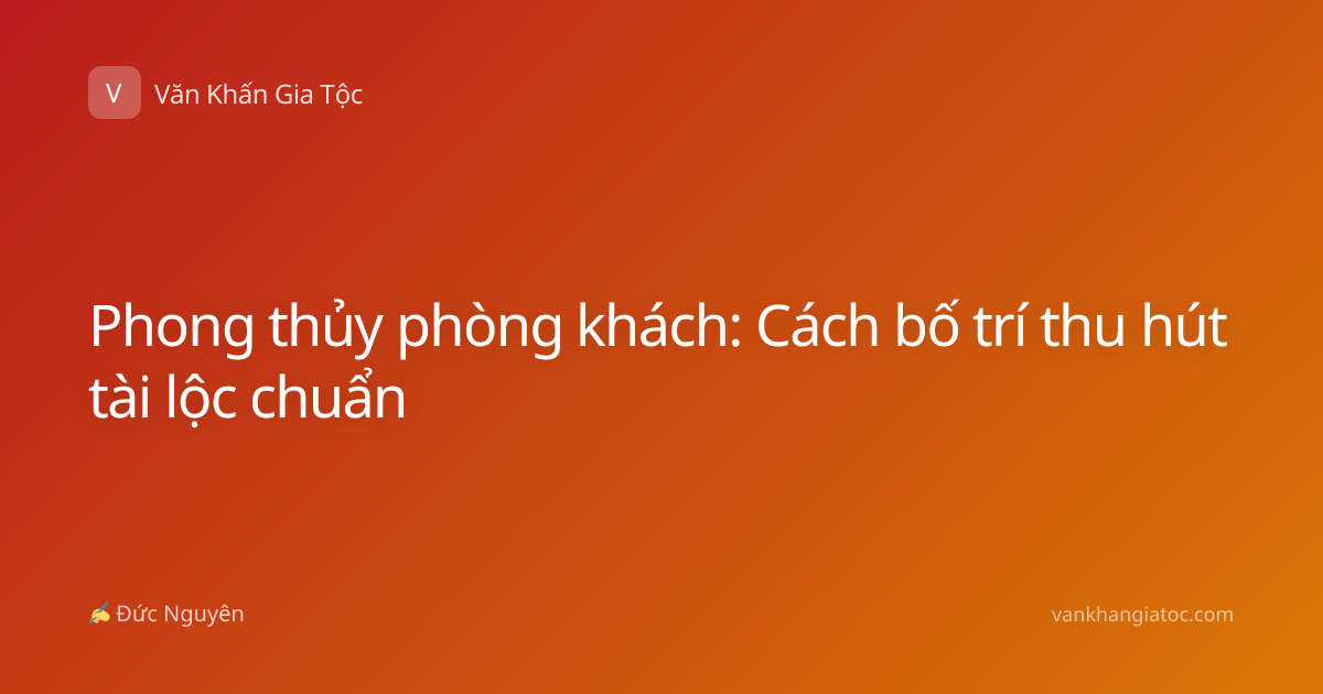 Phong thủy phòng khách: Cách bố trí thu hút tài lộc chuẩn