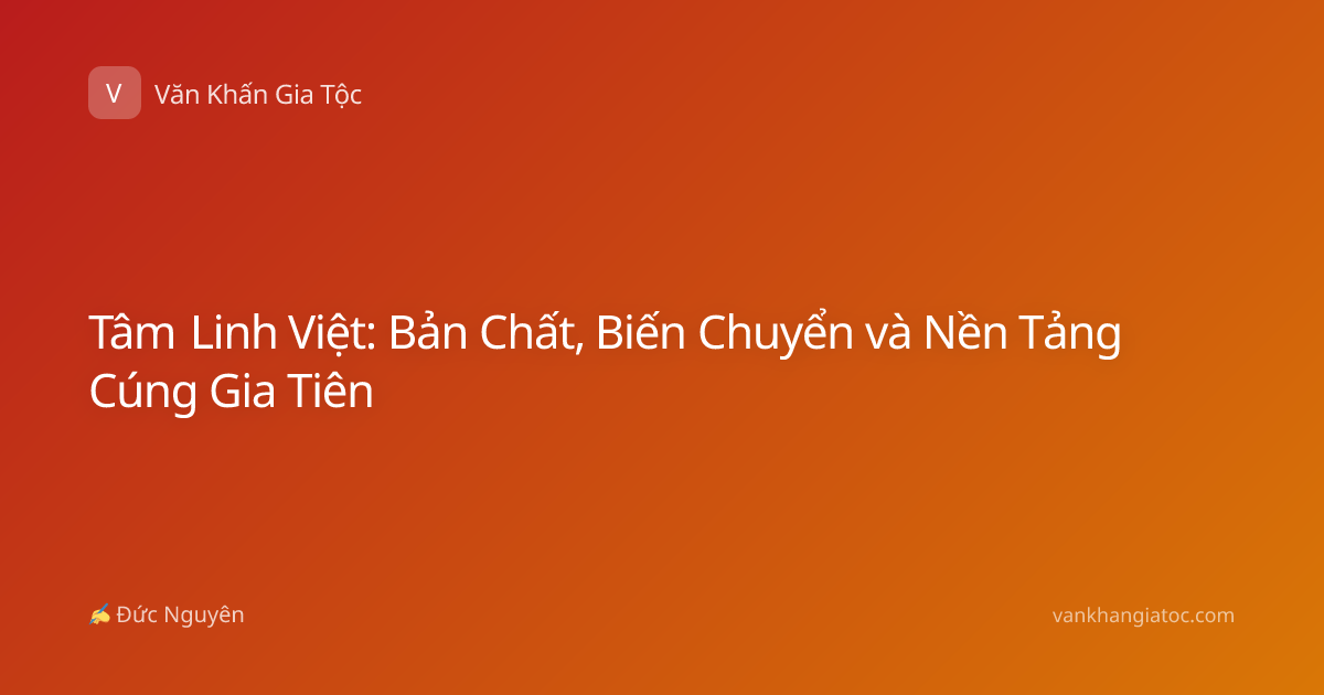 Tâm Linh Việt: Bản Chất, Biến Chuyển và Nền Tảng Cúng Gia Tiên