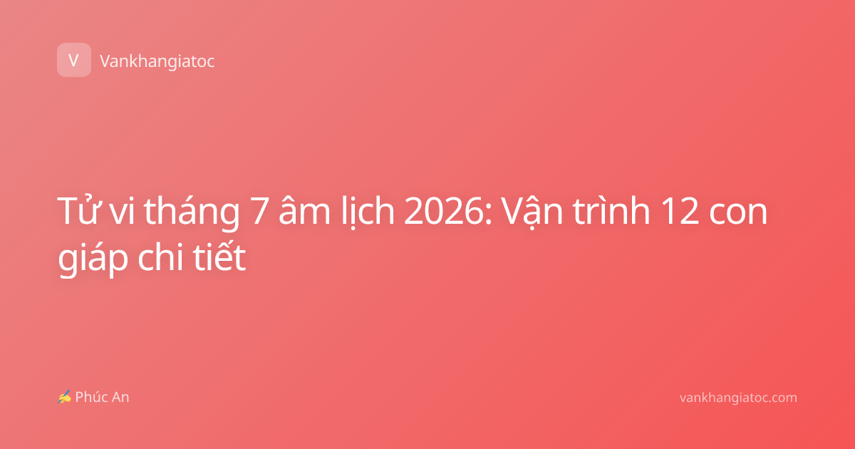 Tử vi tháng 7 âm lịch 2026: Vận trình 12 con giáp chi tiết