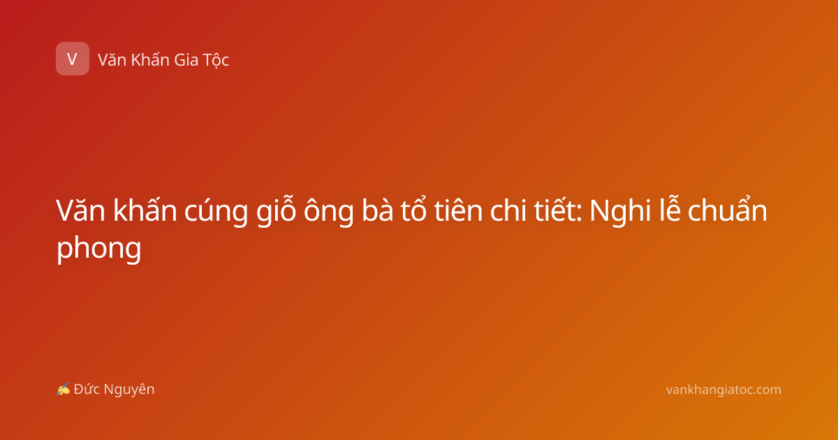 Văn khấn cúng giỗ ông bà tổ tiên chi tiết: Nghi lễ chuẩn phong