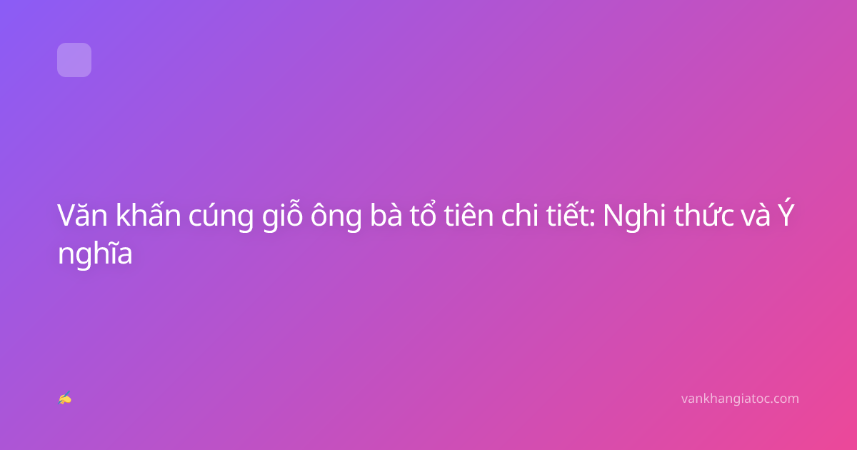 Văn khấn cúng giỗ ông bà tổ tiên chi tiết: Nghi thức và Ý nghĩa