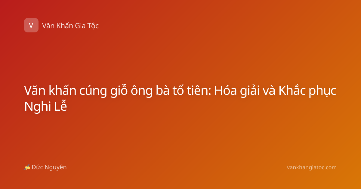 Văn khấn cúng giỗ ông bà tổ tiên: Hóa giải và Khắc phục Nghi Lễ