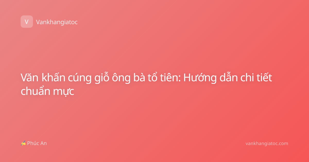 Văn khấn cúng giỗ ông bà tổ tiên: Hướng dẫn chi tiết chuẩn mực