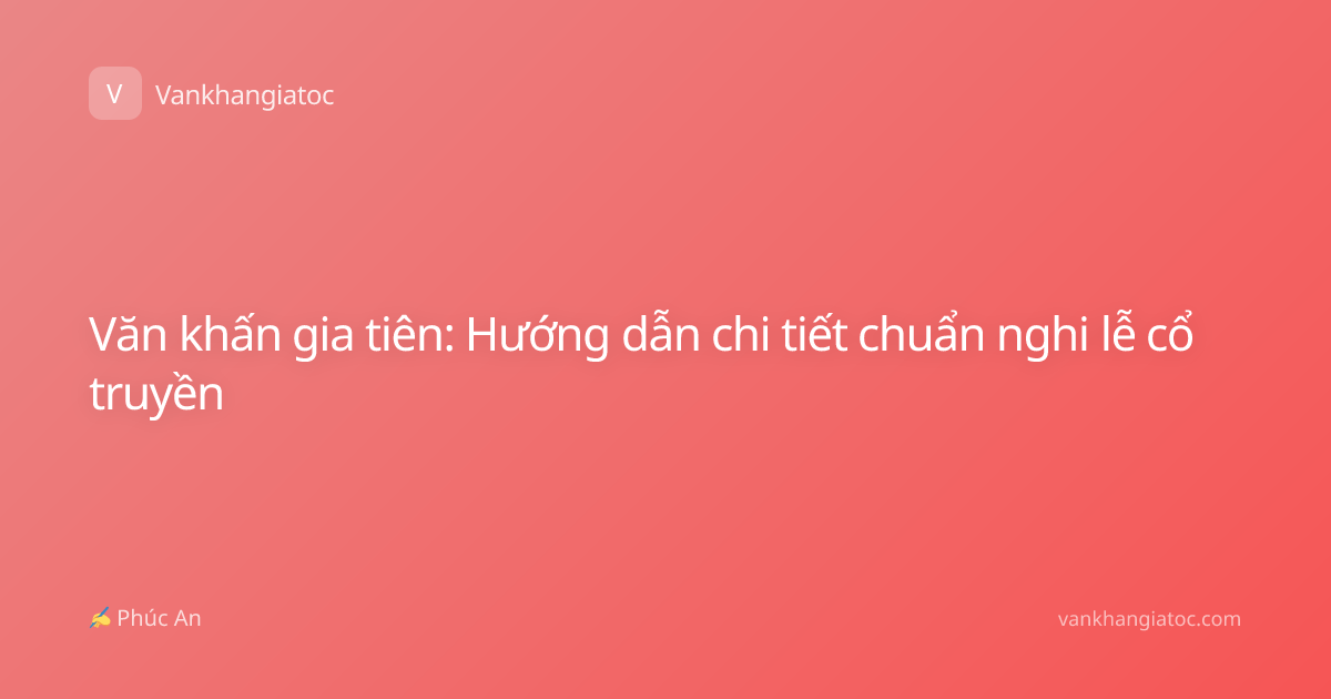 Văn khấn gia tiên: Hướng dẫn chi tiết chuẩn nghi lễ cổ truyền