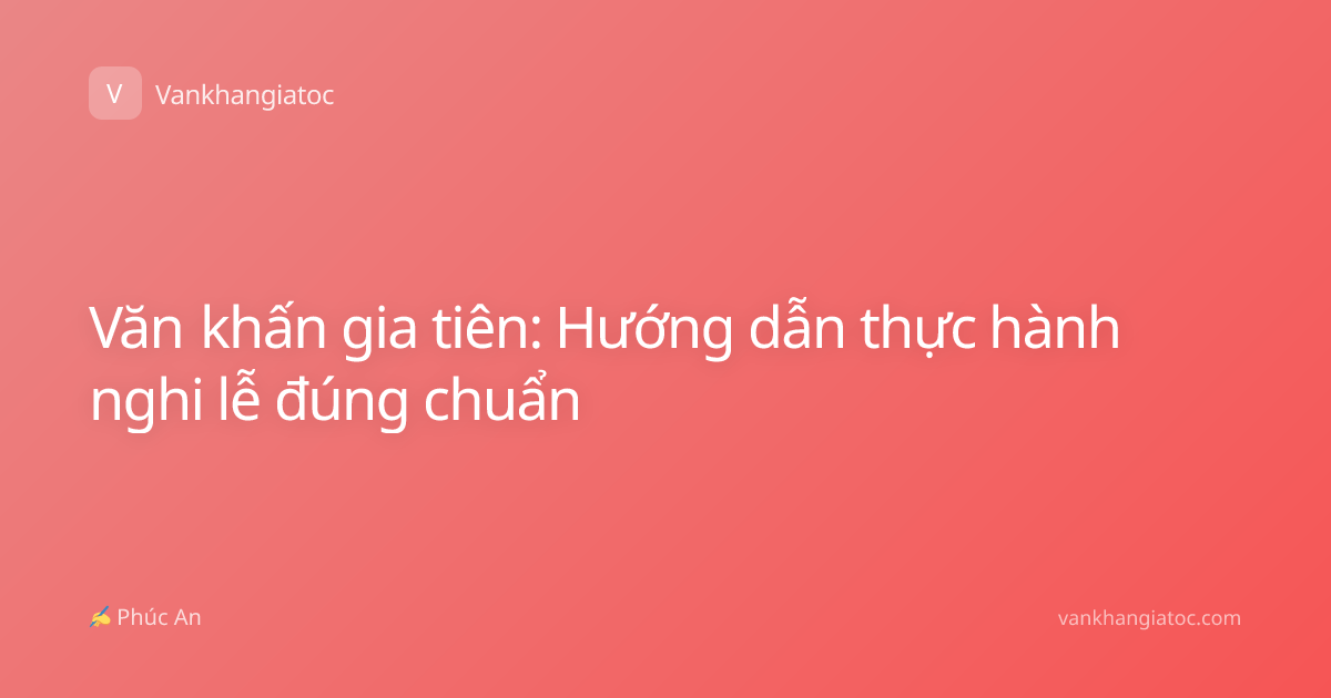 Văn khấn gia tiên: Hướng dẫn thực hành nghi lễ đúng chuẩn