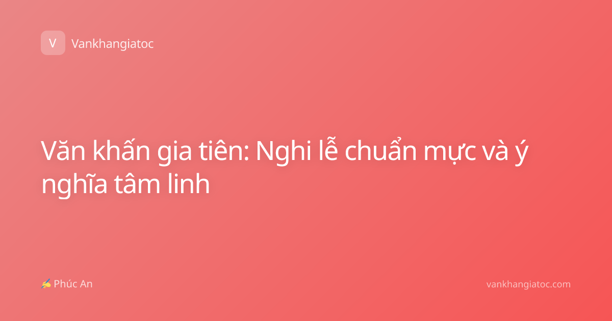 Văn khấn gia tiên: Nghi lễ chuẩn mực và ý nghĩa tâm linh