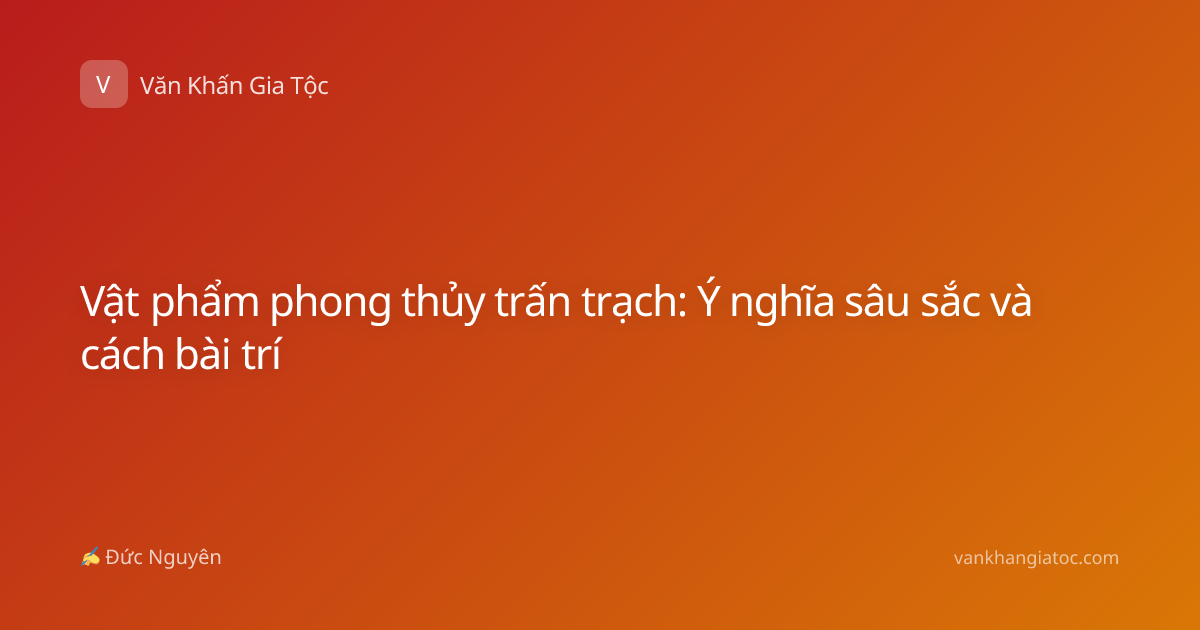 Vật phẩm phong thủy trấn trạch: Ý nghĩa sâu sắc và cách bài trí
