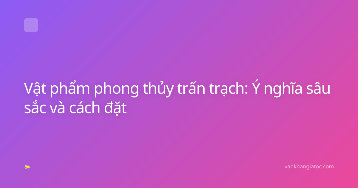 Vật phẩm phong thủy trấn trạch: Ý nghĩa sâu sắc và cách đặt