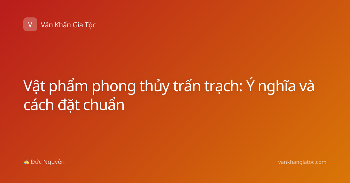 Vật phẩm phong thủy trấn trạch: Ý nghĩa và cách đặt chuẩn