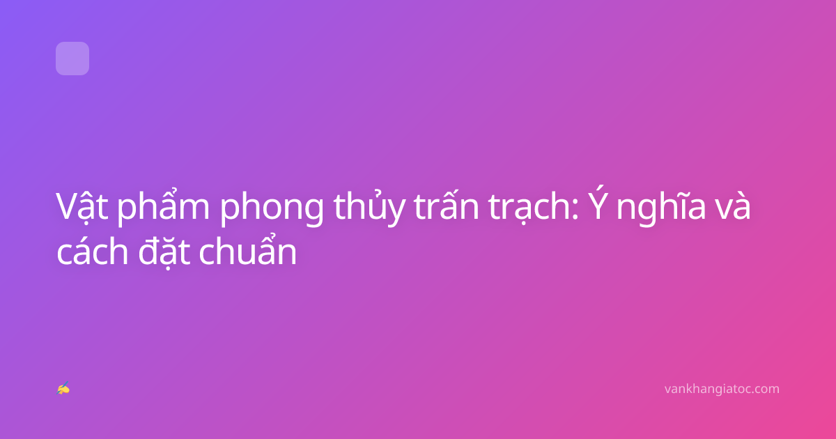 Vật phẩm phong thủy trấn trạch: Ý nghĩa và cách đặt chuẩn