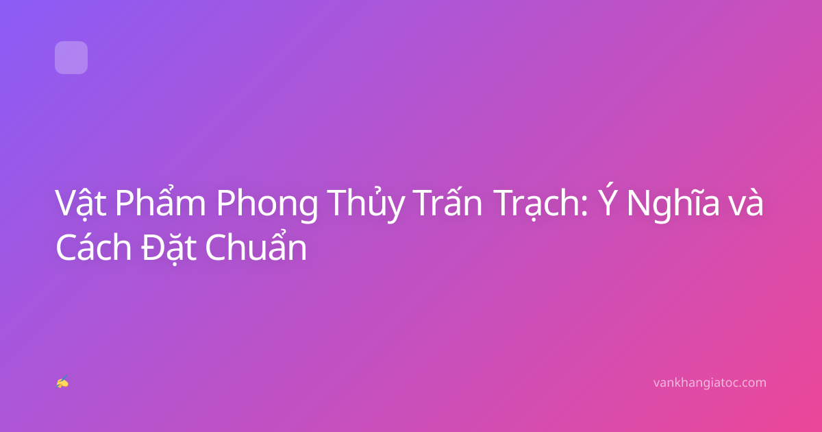 Vật Phẩm Phong Thủy Trấn Trạch: Ý Nghĩa và Cách Đặt Chuẩn